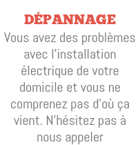  Dépannage Vous avez des problèmes avec l'installation électrique de votre domicile et vous ne comprenez pas d'où ça vient. N’hésitez pas à nous appeler