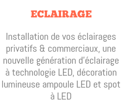  Eclairage Installation de vos éclairages privatifs & commerciaux, une nouvelle génération d'éclairage à technologie LED, décoration lumineuse ampoule LED et spot à LED